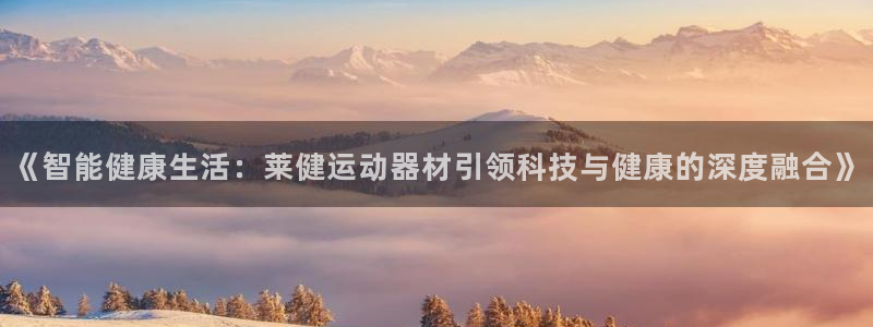 熊猫体育官网下载招商电话号码是多少号:《智能健康生活:莱健运